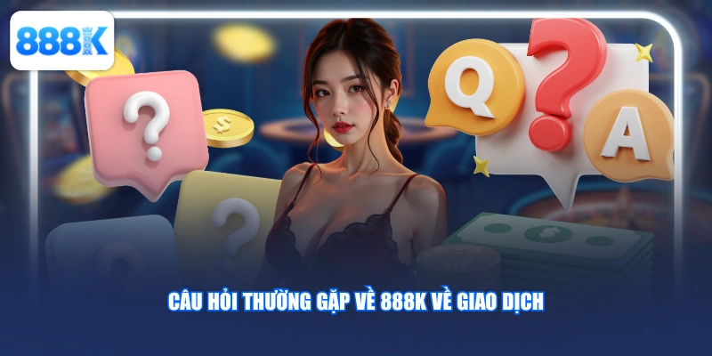 Câu hỏi thường gặp về 888K về giao dịch